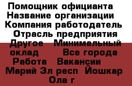 Помощник официанта › Название организации ­ Компания-работодатель › Отрасль предприятия ­ Другое › Минимальный оклад ­ 1 - Все города Работа » Вакансии   . Марий Эл респ.,Йошкар-Ола г.